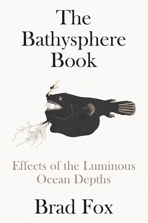 The Bathysphere Book: Effects of the Luminous Ocean Depths by Brad Fox