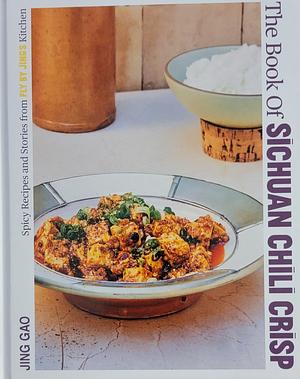 The Book of Sichuan Chili Crisp: Spicy Recipes and Stories from Fly By Jing's Kitchen [A cookbook] by Jing Gao