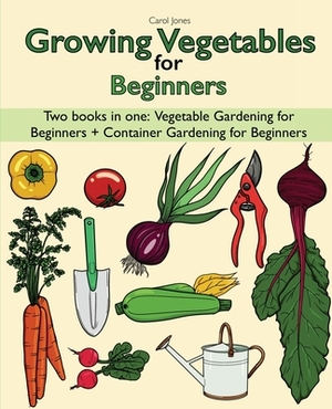Growing Vegetables for Beginners two Books in one: Vegetable Gardening for Beginners + Container Gardening for Beginners by Carol Jones
