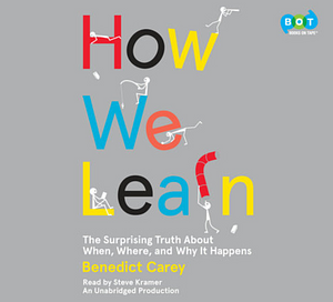 How We Learn: The Surprising Truth About When, Where, and Why It Happens by Benedict Carey