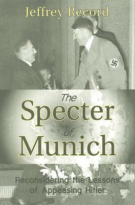 The Specter of Munich: Reconsidering the Lessons of Appeasing Hitler by Jeffrey Record