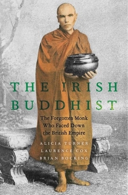 The Irish Buddhist: The Forgotten Monk Who Faced Down the British Empire by Laurence Cox, Brian Bocking, Alicia Turner