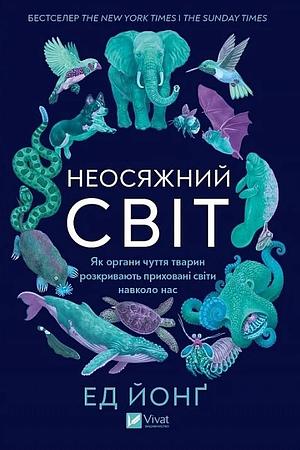 Неосяжний світ. Як органи чуття тварин розкривають приховані світи навколо нас by Ed Yong