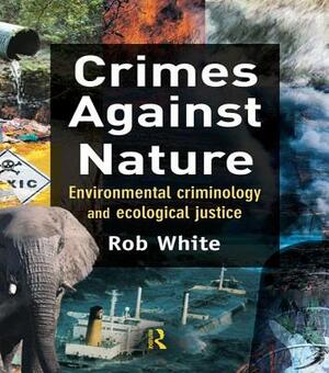 Crimes Against Nature: Environmental Criminology and Ecological Justice by Rob White