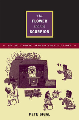 The Flower and the Scorpion: Sexuality and Ritual in Early Nahua Culture by Pete Sigal