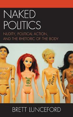 Naked Politics: Nudity, Political Action, and the Rhetoric of the Body by Brett Lunceford