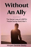 Without an Ally: The Secret Lives of LGBTQ+ People in During World War II by Morgan Sandner Beatty