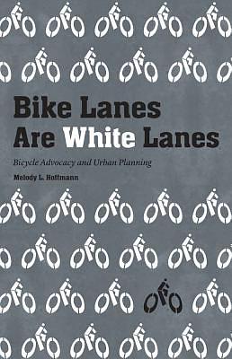 Bike Lanes Are White Lanes: Bicycle Advocacy and Urban Planning by Melody L. Hoffmann