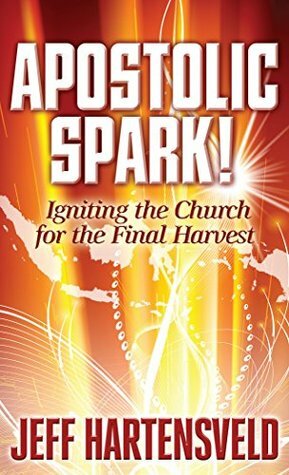 Apostolic Spark: Igniting the Church for the Final Harvest by Randy Hurst, Jeff Hartensveld