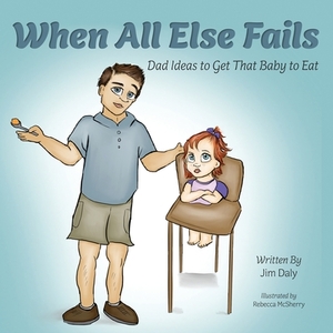 When All Else Fails: Dad Ideas to Get That Baby to Eat: Dad Ideas to Get that Baby to Eat by Jim Daly