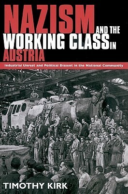 Nazism and the Working Class in Austria: Industrial Unrest and Political Dissent in the 'National Community by Tim Kirk