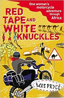 Red Tape and White Knuckles: One Woman's Motorcycle Adventure through Africa by Lois Pryce