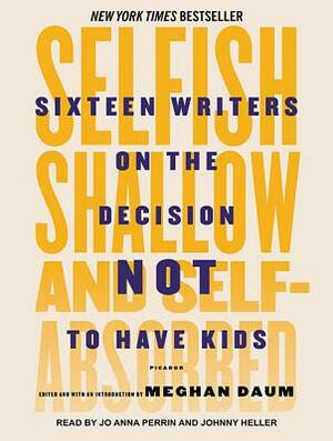 Selfish, Shallow, and Self-Absorbed: Sixteen Writers on the Decision Not to Have Kids by Meghan Daum