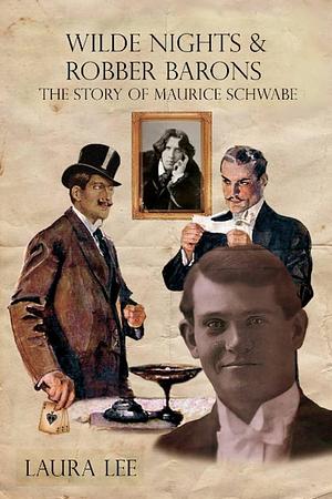 Wilde Nights &amp; Robber Barons: The Story of Maurice Schwabe, the Man Behind Oscar Wilde's Downfall, who with a Band of False Aristocrats Swindled the World by Laura Lee