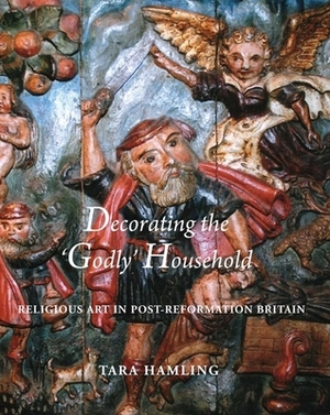 Decorating the 'godly' Household: Religious Art in Post-Reformation Britain by Tara Hamling