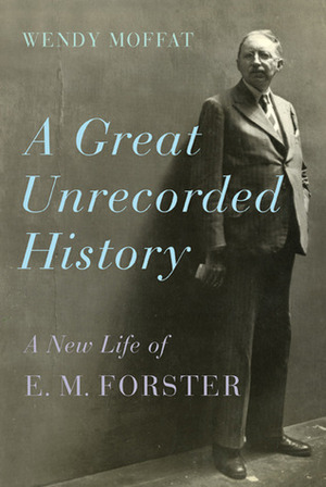 A Great Unrecorded History: A New Life of E. M. Forster by Wendy Moffat