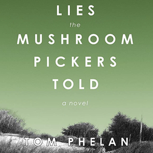 Lies the Mushroom Pickers Told: A Novel by Tom Phelan
