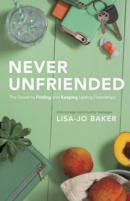 Never Unfriended: The Secret to Finding & Keeping Lasting Friendships by Lisa-Jo Baker, (in)Courage