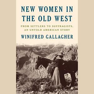 New Women in the Old West: From Settlers to Suffragists, an Untold American Story by Winifred Gallagher