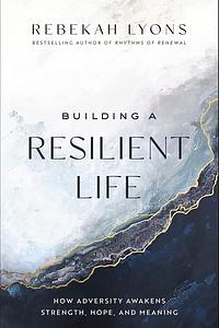 Building a Resilient Life: How Adversity Awakens Strength, Hope, and Meaning by Rebekah Lyons