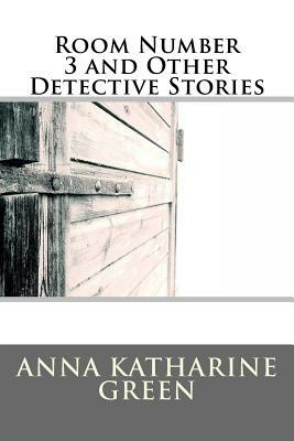 Room Number 3 and Other Detective Stories by Anna Katharine Green