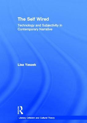 The Self Wired: Technology and Subjectivity in Contemporary Narrative by Lisa Yaszek