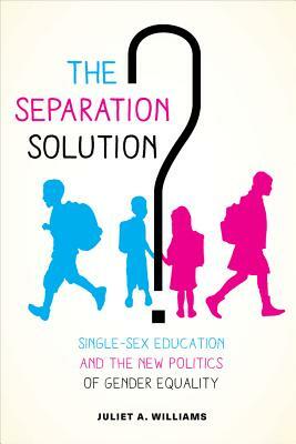 The Separation Solution?: Single-Sex Education and the New Politics of Gender Equality by Juliet A. Williams