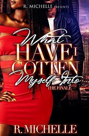 What Have I Gotten Myself Into?: The Finale by R. Michelle, R. Michelle