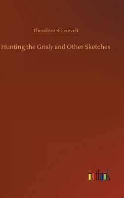 Hunting the Grisly and Other Sketches by Theodore Roosevelt