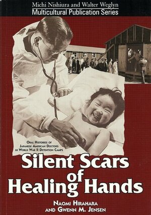 Silent Scars of Healing Hands: Oral Histories of Japanese American Doctors in World War II Detention Camps by Naomi Hirahara, Gwenn M. Jensen