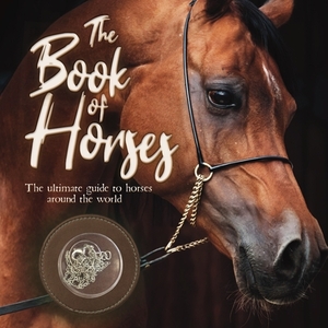 The Book of Horses: The Ultimate Guide to Horses Around the World by Mortimer Children's Books