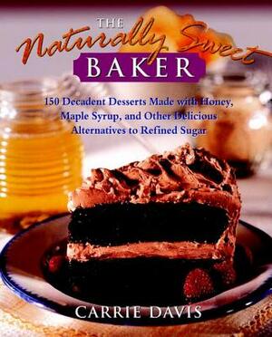 The Naturally Sweet Baker: 150 Decadent Desserts Made with Honey, Maple Syrup, and Other Delicious Alternatives to Refined Sugar by Carrie Davis