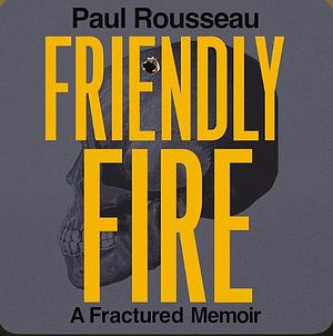 Friendly Fire: A Fractured Memoir by Paul Rousseau