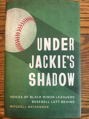 Under Jackie's Shadow: Voices of Black Minor Leaguers Baseball Left Behind by Mitchell Nathanson