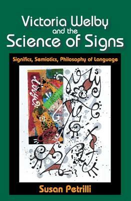 Victoria Welby and the Science of Signs: Significs, Semiotics, Philosophy of Language by Susan Petrilli