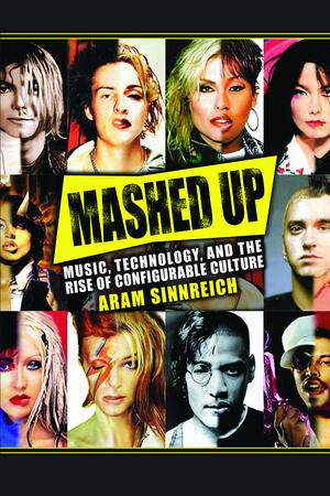 Mashed Up: Music, Technology, and the Rise of Configurable Culture by Aram Sinnreich