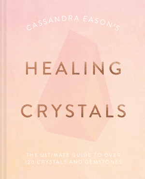 Cassandra Eason's Healing Crystals: The Ultimate Guide to Over 120 Crystals and Gemstones by Cassandra Eason