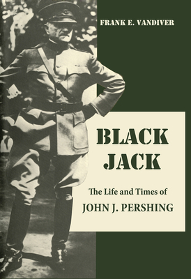 Black Jack: The Life and Times of John J. Pershing by Frank E. Vandiver