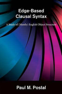 Edge-Based Clausal Syntax: A Study of (Mostly) English Object Structure by Paul M. Postal
