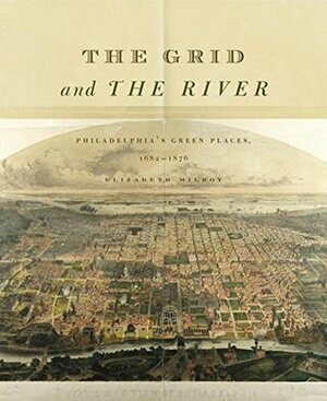 The Grid and the River: Philadelphia's Green Places, 1682-1876 by Elizabeth Milroy