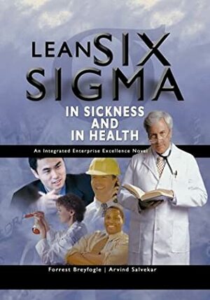 Lean Six Sigma in Sickness and in Health: an Intergrated Enterprise Excellence Novel by Arvind Salvekar, III, Forrest W. Breyfogle