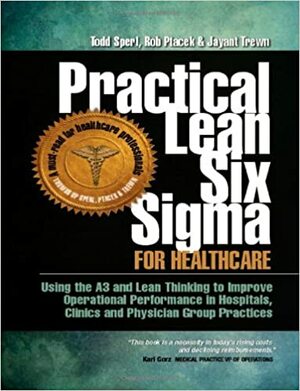 Practical Lean Six Sigma for Healthcare - Using the A3 and Lean Thinking to Improve Operational Performance in Hospitals, Clinics, and Physician Group Practices by Todd Sperl, Rob Ptacek, Jayant Trewn, William Callahan