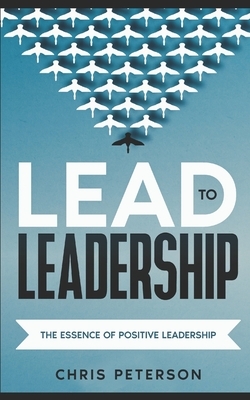 Lead to Leadership: The Essence of Positive Leadership by Chris Peterson