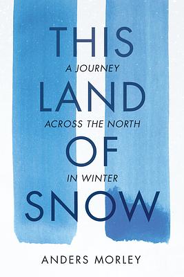 This Land of Snow: A Journey Across the North in Winter by Anders Morley