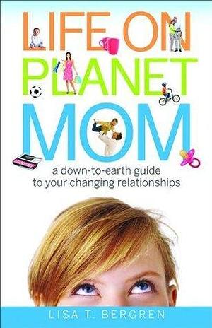 Life on Planet Mom: A Down-to-Earth Guide to Your Changing Relationships by Lisa Tawn Bergren, Lisa Tawn Bergren