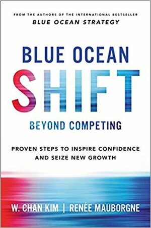 Blue Ocean Shift: Beyond Competing - Proven Steps to Inspire Confidence and Seize New Growth by W. Chan Kim, Renée Mauborgne