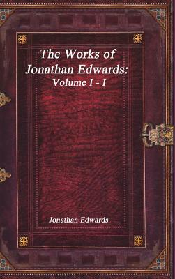 The Works of Jonathan Edwards: Volume I - I by Jonathan Edwards