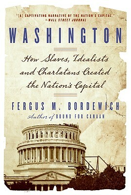 Washington: How Slaves, Idealists, and Scoundrels Created the Nation's Capital by Fergus Bordewich