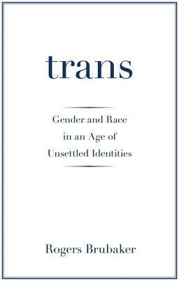 Trans: Gender and Race in an Age of Unsettled Identities by Rogers Brubaker