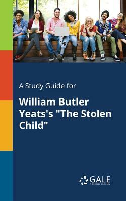 A Study Guide for William Butler Yeats's the Stolen Child by Cengage Learning Gale